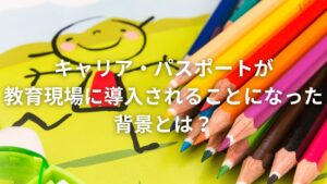 キャリア・パスポートが教育現場に導入されることになった背景とは？