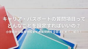 キャリア・パスポートの質問項目ってどんなことを設定すればいいの？｜小学校から高等学校までの質問例を全部まとめてご紹介！