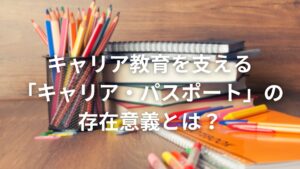 キャリア教育を支える「キャリア・パスポート」の存在意義とは？