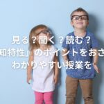 見る?聞く?読む?「認知特性」のポイントをおさえてわかりやすい授業を