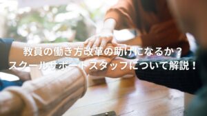 教員の働き方改革の助けになるか？スクールサポートスタッフについて解説！