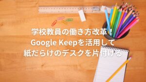 学校教員の働き方改革！Google Keepを活用して紙だらけのデスクを片付ける
