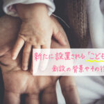 新たに設置される「こども家庭庁」、創設の背景やその役割とは