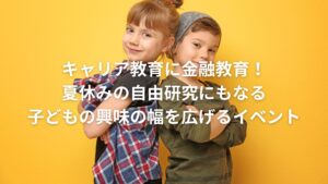 キャリア教育に金融教育！夏休みの自由研究にもなる、子どもの興味の幅を広げるイベント