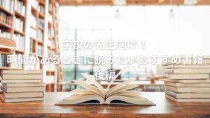 学校の先生向け！時間があるときに読みたいおすすめ書籍：前編