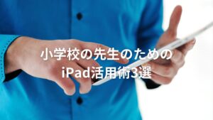 小学校の先生のためのiPad活用術3選