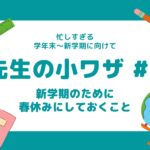 先生の「小ワザ」大公開!#1 新学期に向けて春休みにしておくこと