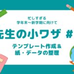 先生の「小ワザ」大公開!#2 テンプレ作成&データ整理でスムーズな新学期を!