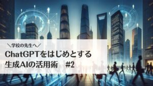 学校の先生へ！ChatGPTをはじめとする生成AIの活用術# 2