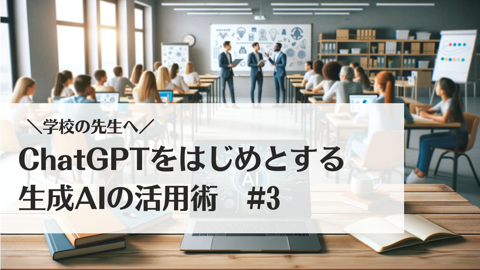 学校の先生へ！ChatGPTをはじめとする生成AIの活用術#3