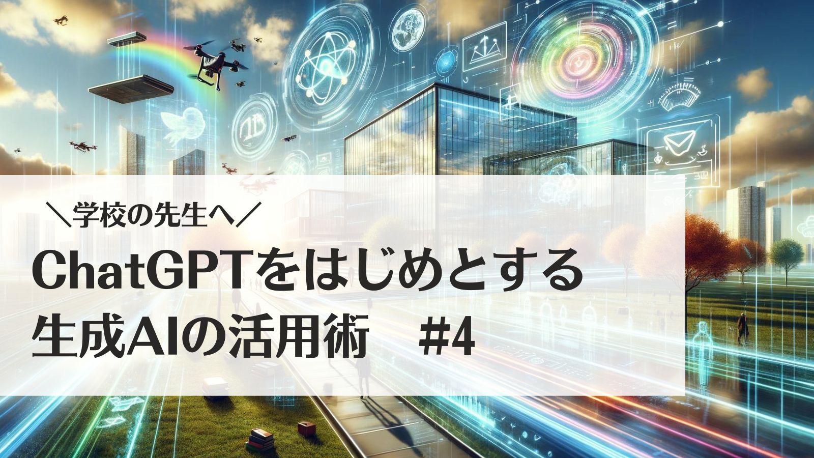 学校の先生へ!ChatGPTをはじめとする生成AIの活用術#4