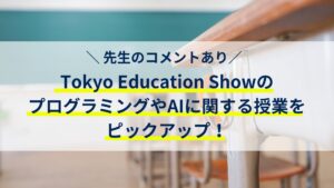 先生のコメントあり！Tokyo Education ShowのプログラミングやAIに関する授業をピックアップ！
