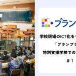 学校現場のICT化をサポートする「プランプラン」:特別支援学校での活用事例!